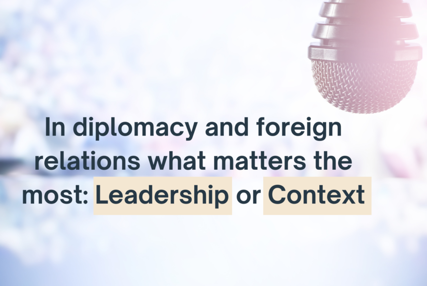 In diplomacy and foreign relations what matters the most: Leadership or Context?